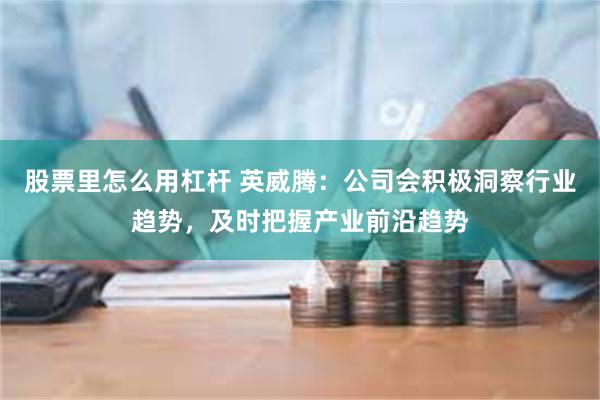 股票里怎么用杠杆 英威腾：公司会积极洞察行业趋势，及时把握产业前沿趋势