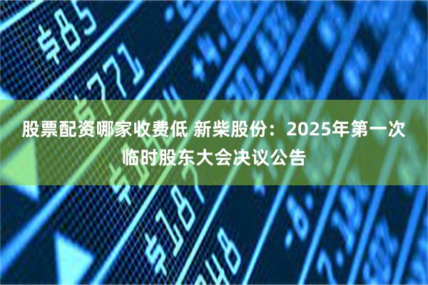 股票配资哪家收费低 新柴股份：2025年第一次临时股东大会决议公告