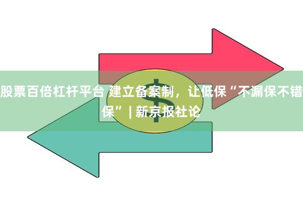 股票百倍杠杆平台 建立备案制，让低保“不漏保不错保” | 新京报社论