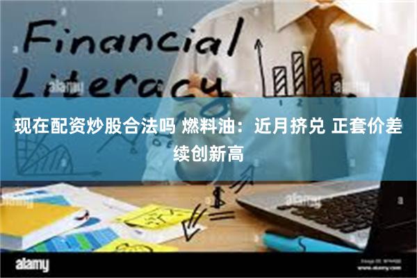 现在配资炒股合法吗 燃料油：近月挤兑 正套价差续创新高